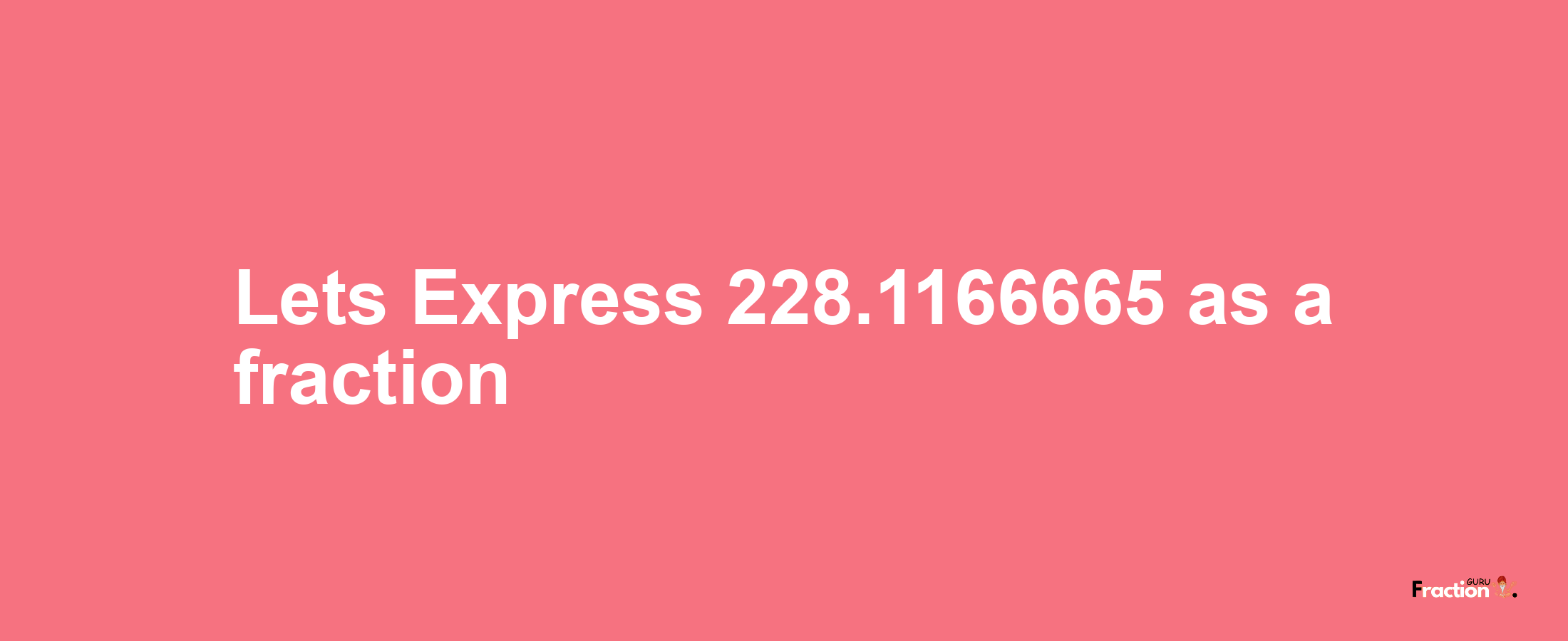 Lets Express 228.1166665 as afraction